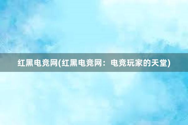 红黑电竞网(红黑电竞网：电竞玩家的天堂)