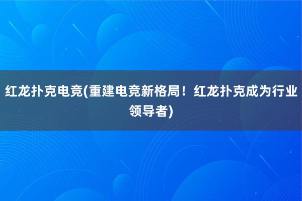 红龙扑克电竞(重建电竞新格局！红龙扑克成为行业领导者)