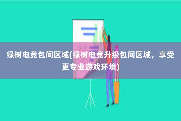 绿树电竞包间区域(绿树电竞升级包间区域，享受更专业游戏环境)