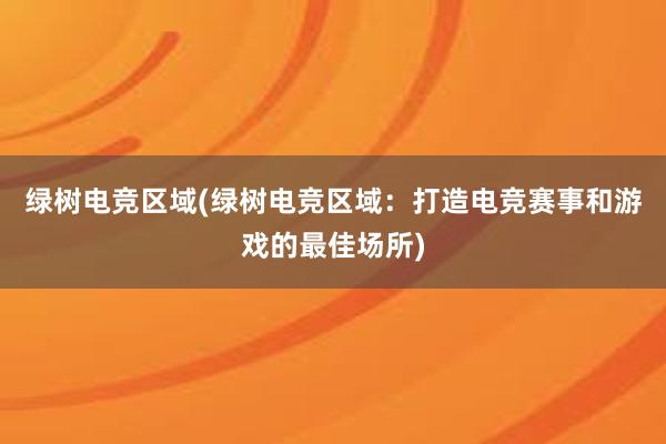 绿树电竞区域(绿树电竞区域：打造电竞赛事和游戏的最佳场所)