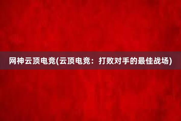 网神云顶电竞(云顶电竞：打败对手的最佳战场)