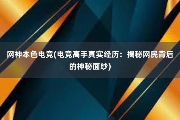 网神本色电竞(电竞高手真实经历：揭秘网民背后的神秘面纱)