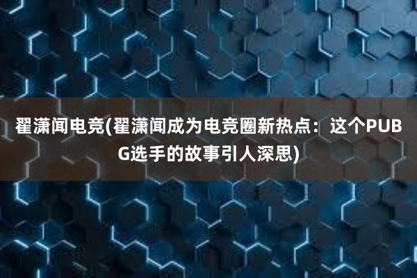 翟潇闻电竞(翟潇闻成为电竞圈新热点：这个PUBG选手的故事引人深思)