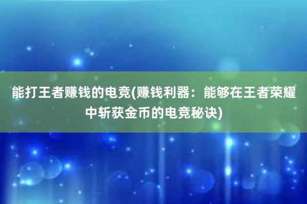 能打王者赚钱的电竞(赚钱利器：能够在王者荣耀中斩获金币的电竞秘诀)