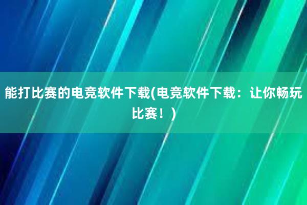 能打比赛的电竞软件下载(电竞软件下载：让你畅玩比赛！)