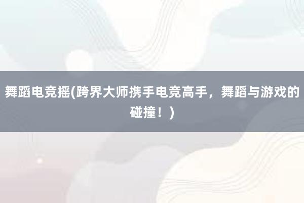 舞蹈电竞摇(跨界大师携手电竞高手，舞蹈与游戏的碰撞！)