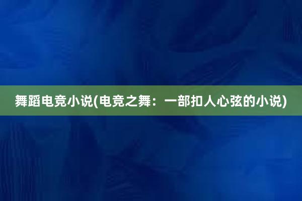 舞蹈电竞小说(电竞之舞：一部扣人心弦的小说)