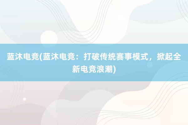 蓝沐电竞(蓝沐电竞：打破传统赛事模式，掀起全新电竞浪潮)