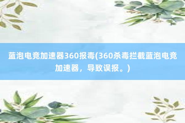 蓝泡电竞加速器360报毒(360杀毒拦截蓝泡电竞加速器，导致误报。)