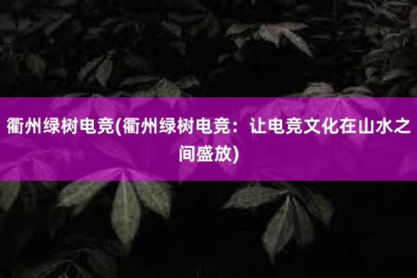 衢州绿树电竞(衢州绿树电竞：让电竞文化在山水之间盛放)