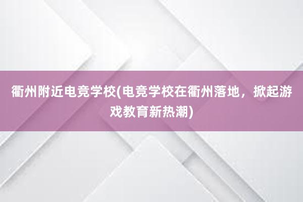 衢州附近电竞学校(电竞学校在衢州落地，掀起游戏教育新热潮)