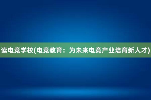 读电竞学校(电竞教育：为未来电竞产业培育新人才)