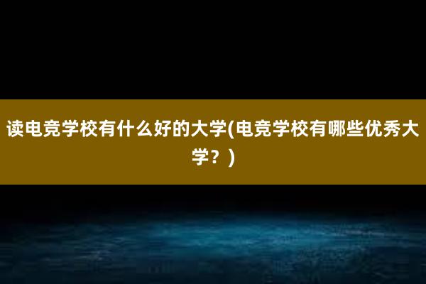 读电竞学校有什么好的大学(电竞学校有哪些优秀大学？)