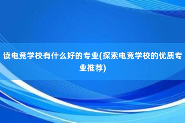 读电竞学校有什么好的专业(探索电竞学校的优质专业推荐)