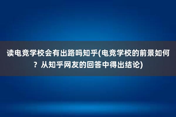 读电竞学校会有出路吗知乎(电竞学校的前景如何？从知乎网友的回答中得出结论)