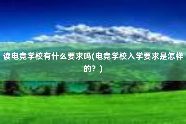 读电竞学校有什么要求吗(电竞学校入学要求是怎样的？)