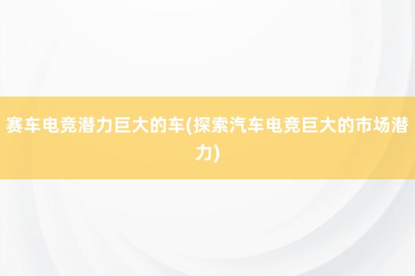 赛车电竞潜力巨大的车(探索汽车电竞巨大的市场潜力)