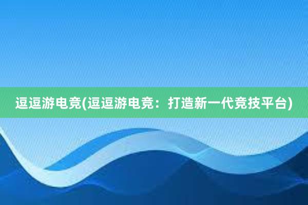 逗逗游电竞(逗逗游电竞：打造新一代竞技平台)