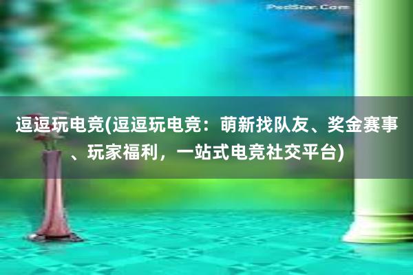 逗逗玩电竞(逗逗玩电竞：萌新找队友、奖金赛事、玩家福利，一站式电竞社交平台)