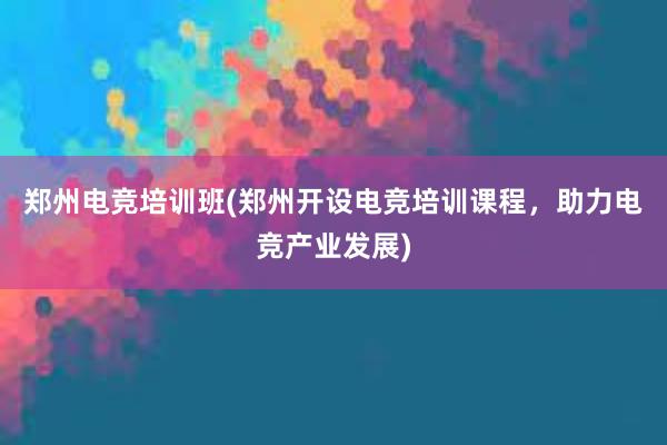 郑州电竞培训班(郑州开设电竞培训课程，助力电竞产业发展)