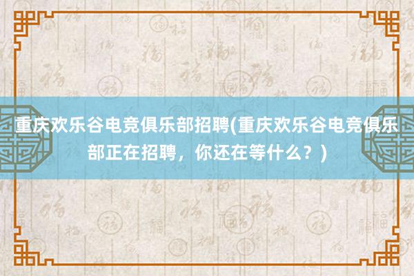 重庆欢乐谷电竞俱乐部招聘(重庆欢乐谷电竞俱乐部正在招聘，你还在等什么？)