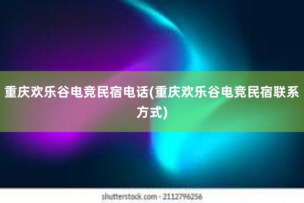 重庆欢乐谷电竞民宿电话(重庆欢乐谷电竞民宿联系方式)