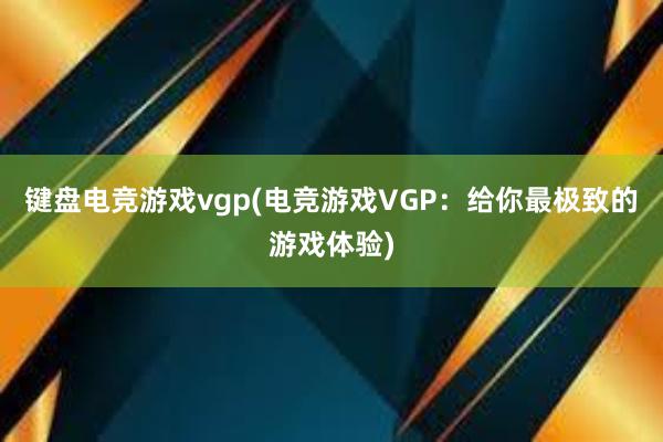 键盘电竞游戏vgp(电竞游戏VGP：给你最极致的游戏体验)