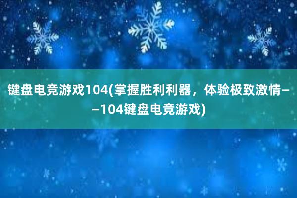 键盘电竞游戏104(掌握胜利利器，体验极致激情——104键盘电竞游戏)