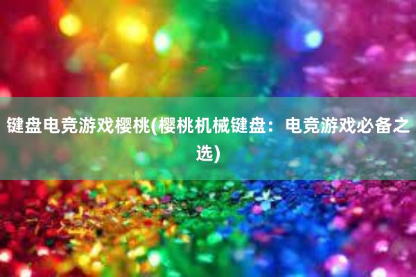 键盘电竞游戏樱桃(樱桃机械键盘：电竞游戏必备之选)