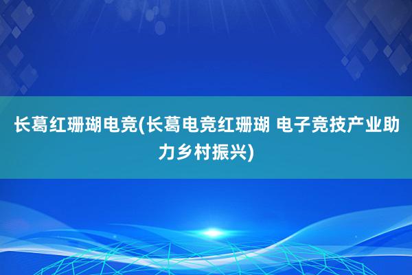 长葛红珊瑚电竞(长葛电竞红珊瑚 电子竞技产业助力乡村振兴)