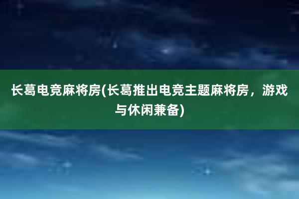 长葛电竞麻将房(长葛推出电竞主题麻将房，游戏与休闲兼备)