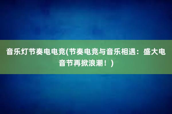 音乐灯节奏电电竞(节奏电竞与音乐相遇：盛大电音节再掀浪潮！)