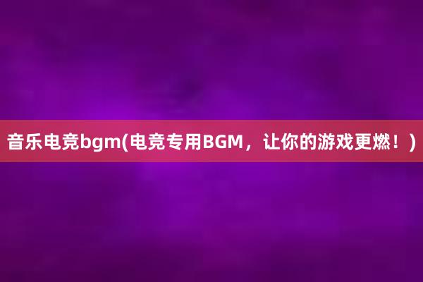 音乐电竞bgm(电竞专用BGM，让你的游戏更燃！)