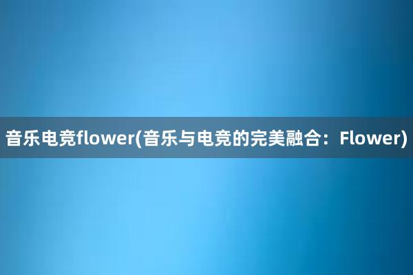 音乐电竞flower(音乐与电竞的完美融合：Flower)