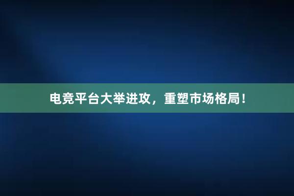 电竞平台大举进攻，重塑市场格局！