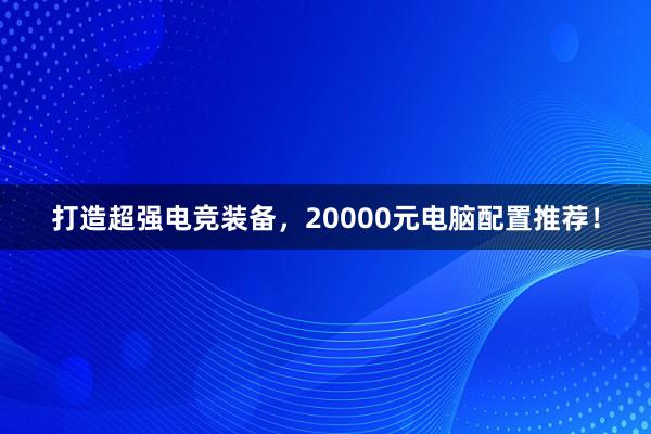 打造超强电竞装备，20000元电脑配置推荐！