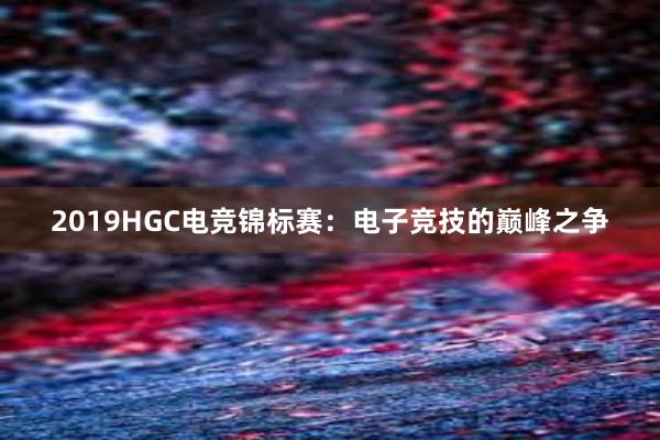 2019HGC电竞锦标赛：电子竞技的巅峰之争