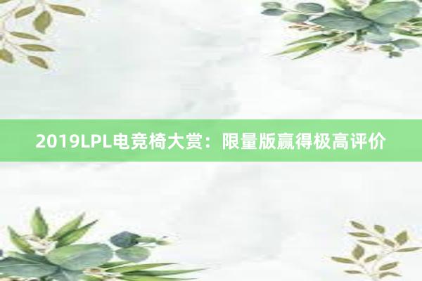 2019LPL电竞椅大赏：限量版赢得极高评价