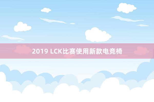 2019 LCK比赛使用新款电竞椅