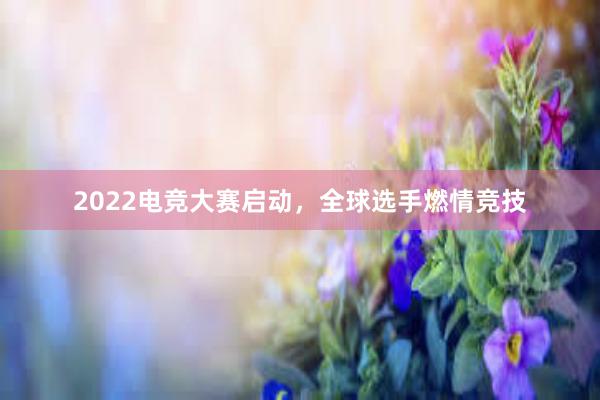 2022电竞大赛启动，全球选手燃情竞技