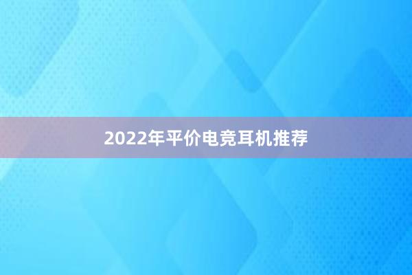 2022年平价电竞耳机推荐