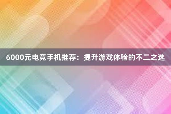 6000元电竞手机推荐：提升游戏体验的不二之选