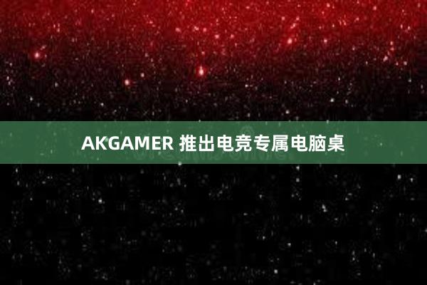 AKGAMER 推出电竞专属电脑桌