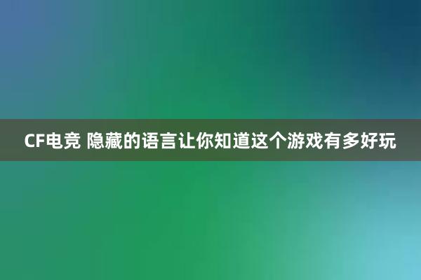 CF电竞 隐藏的语言让你知道这个游戏有多好玩