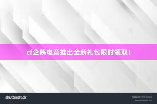 cf企鹅电竞推出全新礼包限时领取！