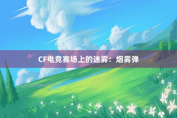 CF电竞赛场上的迷雾：烟雾弹