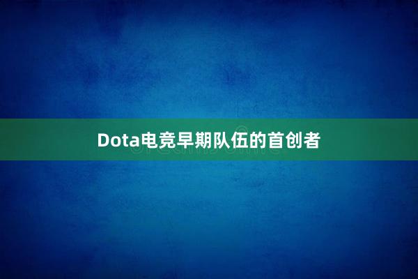 Dota电竞早期队伍的首创者