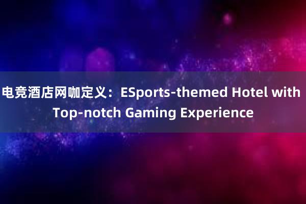 电竞酒店网咖定义：ESports-themed Hotel with Top-notch Gaming Experience