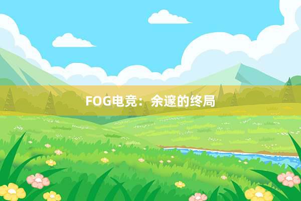 FOG电竞：余邃的终局