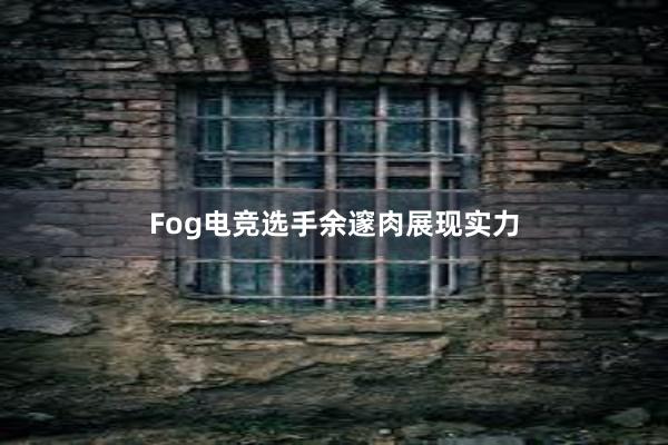 Fog电竞选手余邃肉展现实力